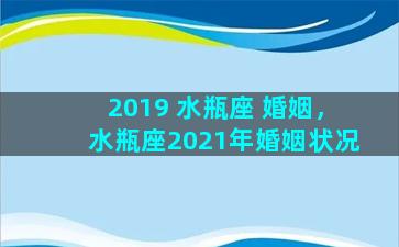 2019 水瓶座 婚姻，水瓶座2021年婚姻状况